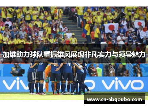 加维助力球队重振雄风展现非凡实力与领导魅力