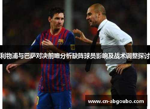 利物浦与巴萨对决前瞻分析缺阵球员影响及战术调整探讨