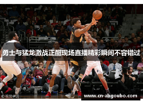 勇士与猛龙激战正酣现场直播精彩瞬间不容错过