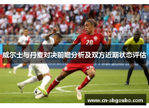 威尔士与丹麦对决前瞻分析及双方近期状态评估