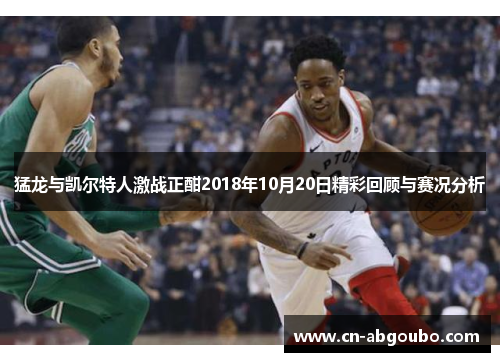 猛龙与凯尔特人激战正酣2018年10月20日精彩回顾与赛况分析