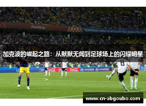 加克波的崛起之路：从默默无闻到足球场上的闪耀明星