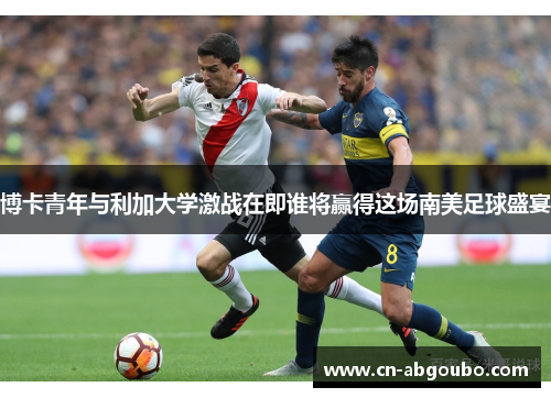 博卡青年与利加大学激战在即谁将赢得这场南美足球盛宴